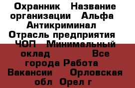 Охранник › Название организации ­ Альфа - Антикриминал › Отрасль предприятия ­ ЧОП › Минимальный оклад ­ 33 000 - Все города Работа » Вакансии   . Орловская обл.,Орел г.